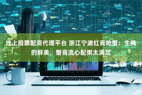 线上股票配资代理平台 浙江宁波红膏呛蟹:生腌的鲜美,蟹膏流心配粥太满足