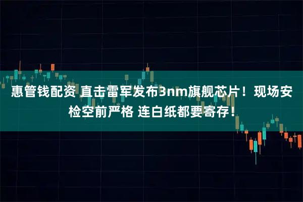 惠管钱配资 直击雷军发布3nm旗舰芯片！现场安检空前严格 连白纸都要寄存！