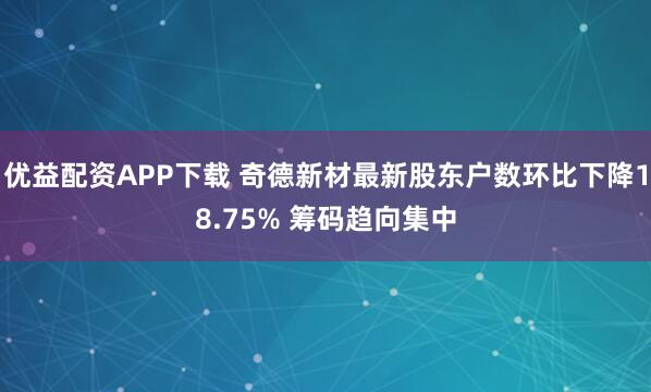 优益配资APP下载 奇德新材最新股东户数环比下降18.75% 筹码趋向集中