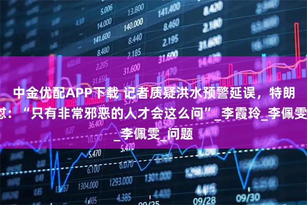 中金优配APP下载 记者质疑洪水预警延误，特朗普回怼：“只有非常邪恶的人才会这么问”_李霞玲_李佩雯_问题