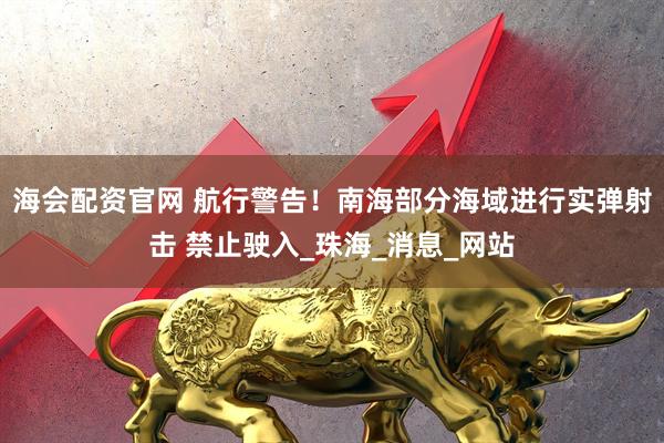 海会配资官网 航行警告！南海部分海域进行实弹射击 禁止驶入_珠海_消息_网站