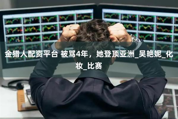 金猎人配资平台 被骂4年，她登顶亚洲_吴艳妮_化妆_比赛