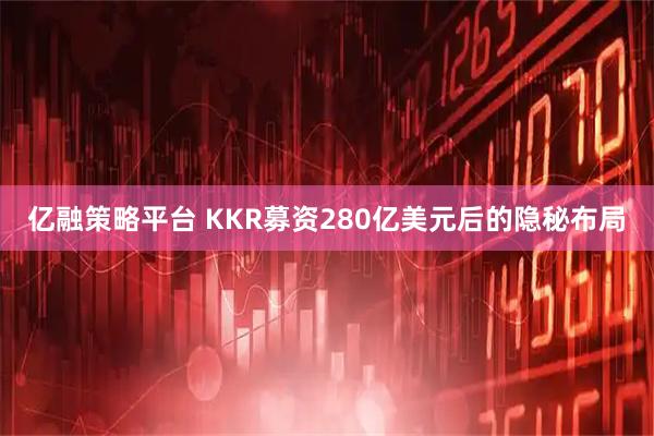 亿融策略平台 KKR募资280亿美元后的隐秘布局