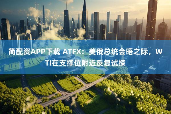 简配资APP下载 ATFX：美俄总统会晤之际，WTI在支撑位附近反复试探
