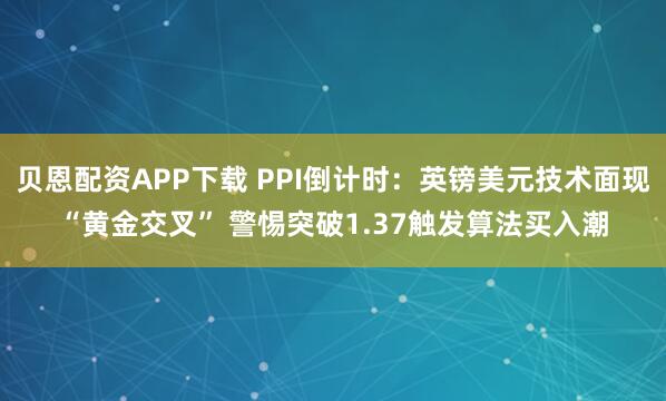 贝恩配资APP下载 PPI倒计时：英镑美元技术面现“黄金交叉” 警惕突破1.37触发算法买入潮