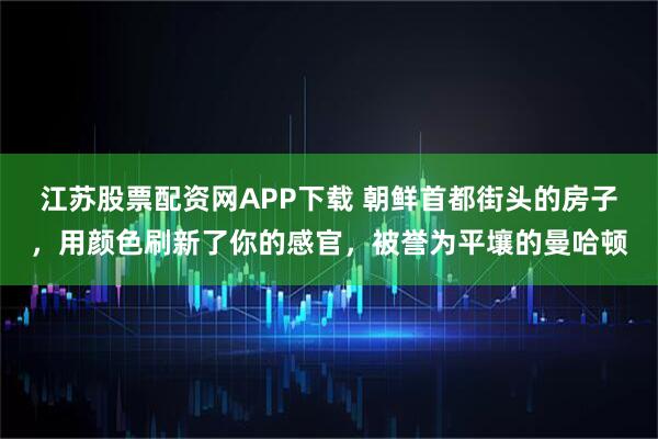 江苏股票配资网APP下载 朝鲜首都街头的房子，用颜色刷新了你的感官，被誉为平壤的曼哈顿