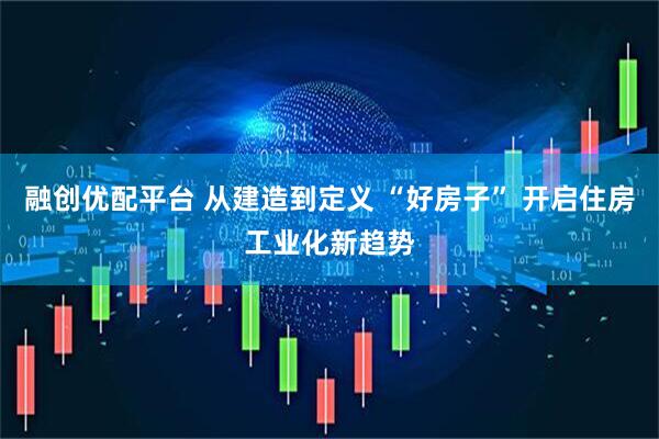 融创优配平台 从建造到定义 “好房子” 开启住房工业化新趋势