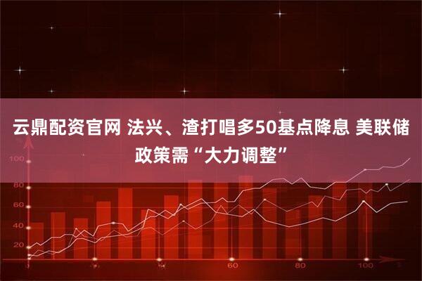 云鼎配资官网 法兴、渣打唱多50基点降息 美联储政策需“大力调整”