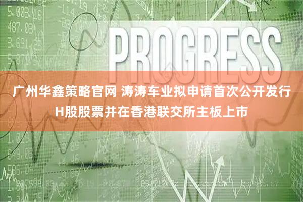 广州华鑫策略官网 涛涛车业拟申请首次公开发行H股股票并在香港联交所主板上市