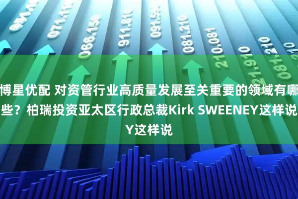 博星优配 对资管行业高质量发展至关重要的领域有哪些？柏瑞投资亚太区行政总裁Kirk SWEENEY这样说