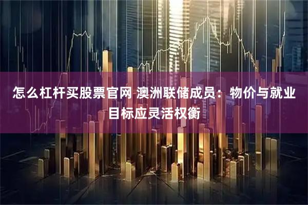 怎么杠杆买股票官网 澳洲联储成员：物价与就业目标应灵活权衡