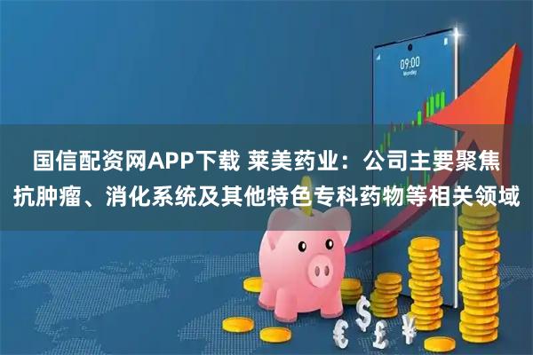 国信配资网APP下载 莱美药业：公司主要聚焦抗肿瘤、消化系统及其他特色专科药物等相关领域