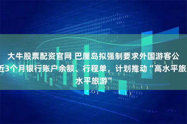 大牛股票配资官网 巴厘岛拟强制要求外国游客公开近3个月银行账户余额、行程单，计划推动“高水平旅游”