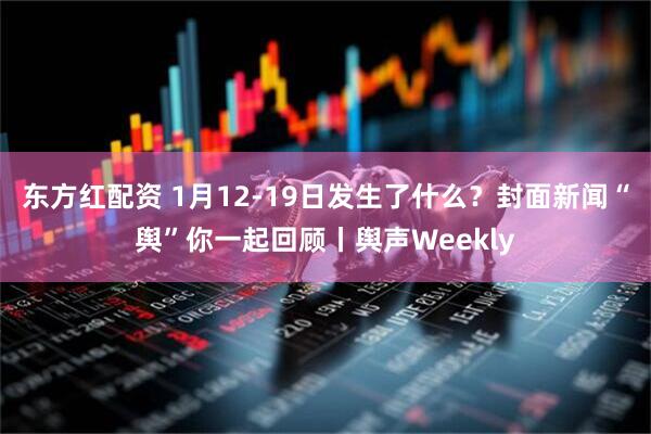 东方红配资 1月12-19日发生了什么？封面新闻“舆”你一起回顾丨舆声Weekly