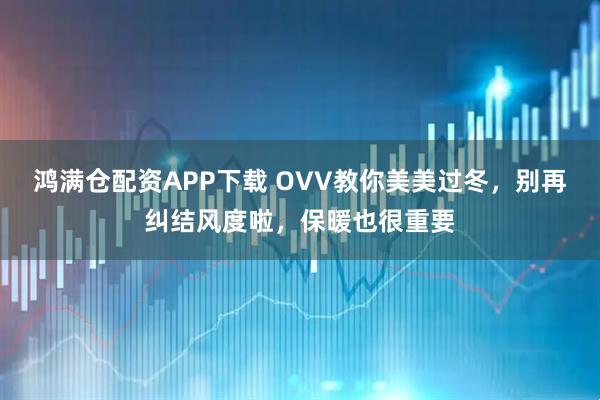 鸿满仓配资APP下载 OVV教你美美过冬，别再纠结风度啦，保暖也很重要