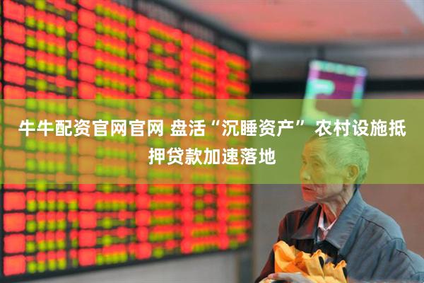 牛牛配资官网官网 盘活“沉睡资产” 农村设施抵押贷款加速落地