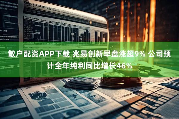 散户配资APP下载 兆易创新早盘涨超9% 公司预计全年纯利同比增长46%