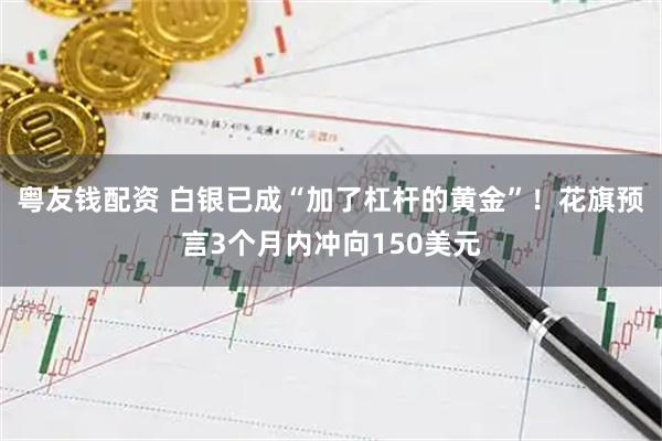 粤友钱配资 白银已成“加了杠杆的黄金”！花旗预言3个月内冲向150美元