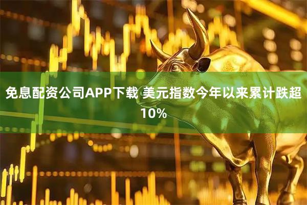 免息配资公司APP下载 美元指数今年以来累计跌超10%