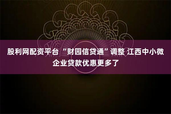 股利网配资平台 “财园信贷通”调整 江西中小微企业贷款优惠更多了