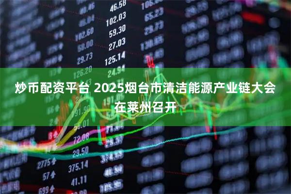 炒币配资平台 2025烟台市清洁能源产业链大会在莱州召开