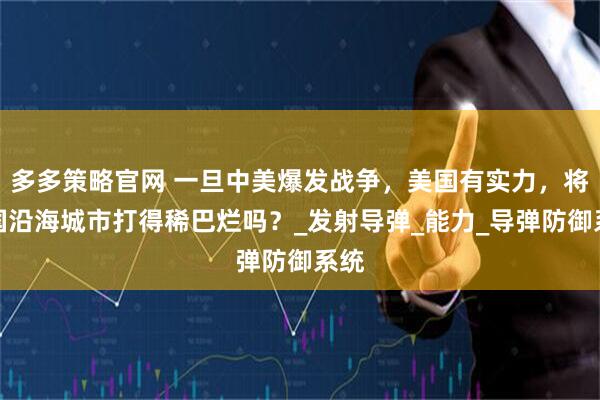 多多策略官网 一旦中美爆发战争，美国有实力，将中国沿海城市打得稀巴烂吗？_发射导弹_能力_导弹防御系统