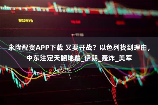 永隆配资APP下载 又要开战？以色列找到理由，中东注定天翻地覆_伊朗_轰炸_美军