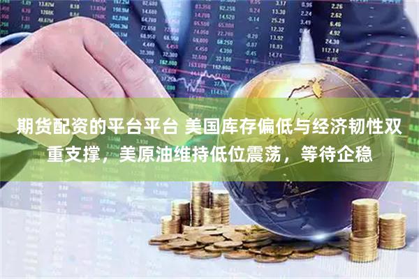 期货配资的平台平台 美国库存偏低与经济韧性双重支撑，美原油维持低位震荡，等待企稳