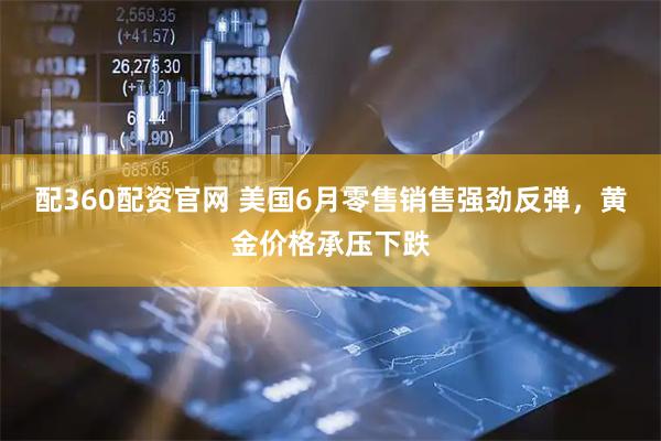 配360配资官网 美国6月零售销售强劲反弹，黄金价格承压下跌