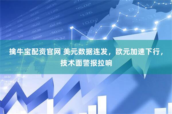 擒牛宝配资官网 美元数据连发，欧元加速下行，技术面警报拉响