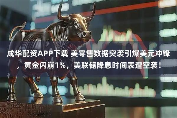 成华配资APP下载 美零售数据突袭引爆美元冲锋，黄金闪崩1%，美联储降息时间表遭空袭！