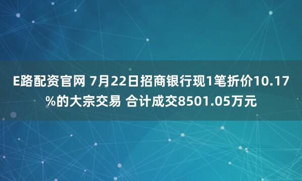 E路配资官网 7月22日招商银行现1笔折价10.17%的大宗交易 合计成交8501.05万元