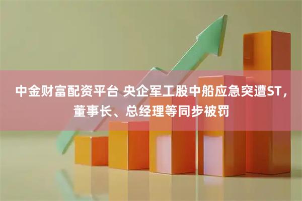 中金财富配资平台 央企军工股中船应急突遭ST，董事长、总经理等同步被罚