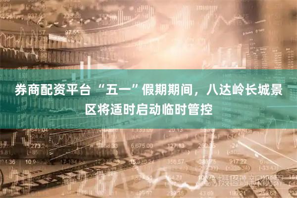 券商配资平台 “五一”假期期间，八达岭长城景区将适时启动临时管控